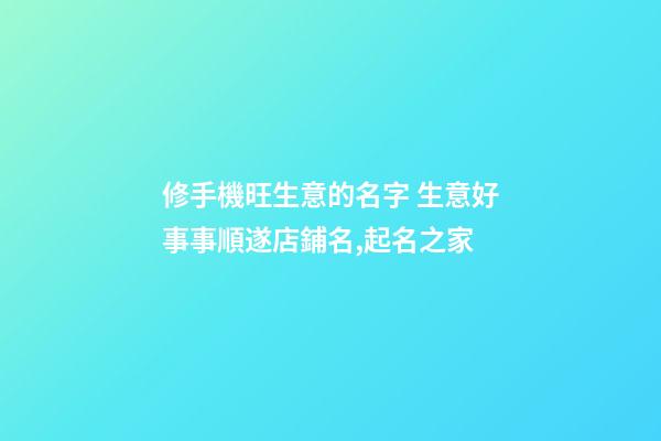 修手機旺生意的名字 生意好事事順遂店鋪名,起名之家-第1張-店鋪起名-玄機派